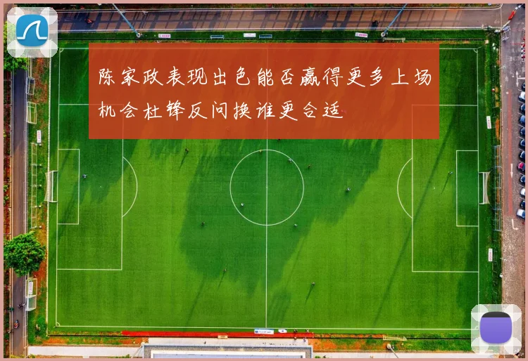 陈家政表现出色能否赢得更多上场机会杜锋反问换谁更合适