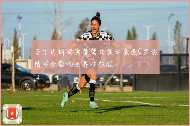 马丁内斯满意葡萄牙集训表现C罗伤情不会影响世界杯征程