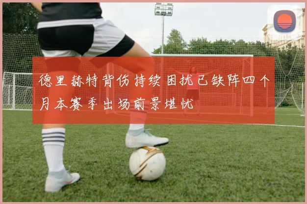 德里赫特背伤持续困扰已缺阵四个月本赛季出场前景堪忧