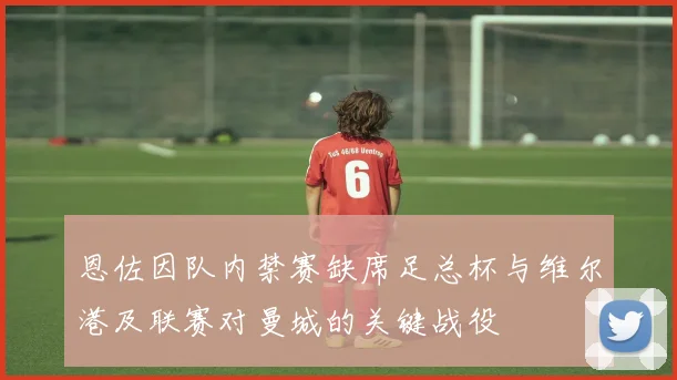 恩佐因队内禁赛缺席足总杯与维尔港及联赛对曼城的关键战役