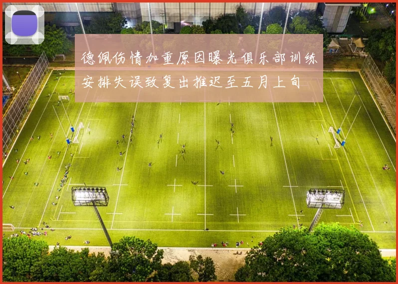 德佩伤情加重原因曝光俱乐部训练安排失误致复出推迟至五月上旬