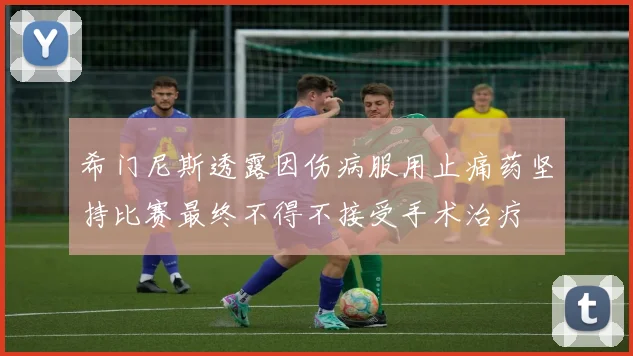 希门尼斯透露因伤病服用止痛药坚持比赛最终不得不接受手术治疗