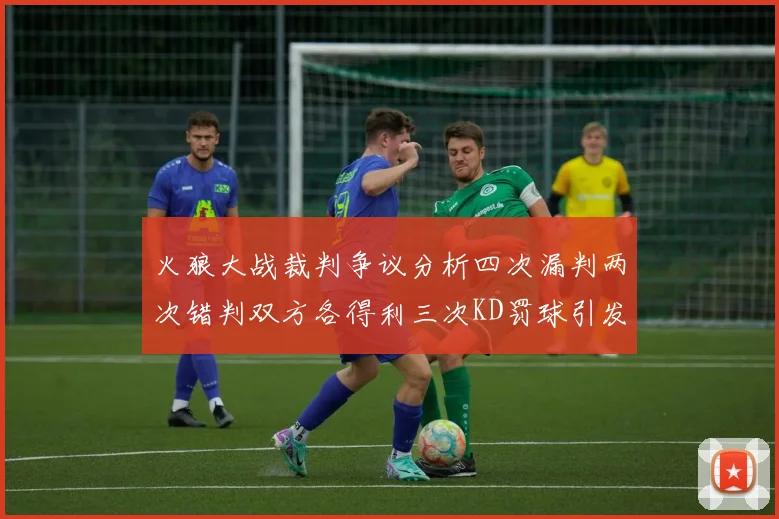 火狼大战裁判争议分析四次漏判两次错判双方各得利三次KD罚球引发热议