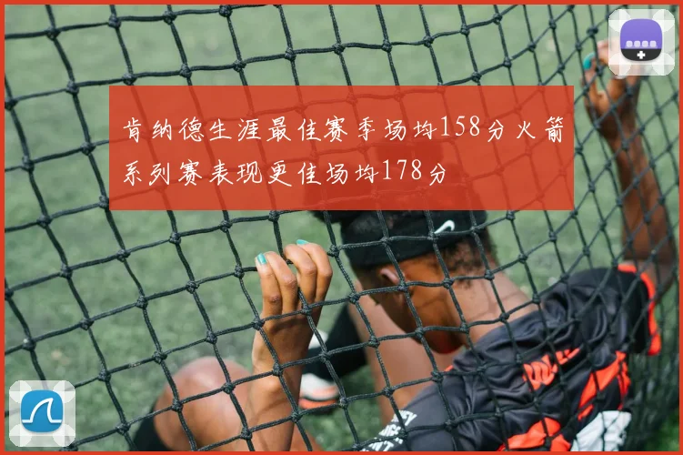肯纳德生涯最佳赛季场均158分火箭系列赛表现更佳场均178分