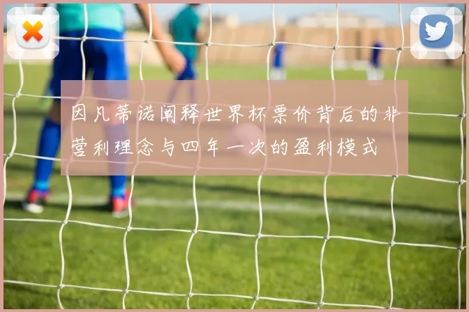 因凡蒂诺阐释世界杯票价背后的非营利理念与四年一次的盈利模式