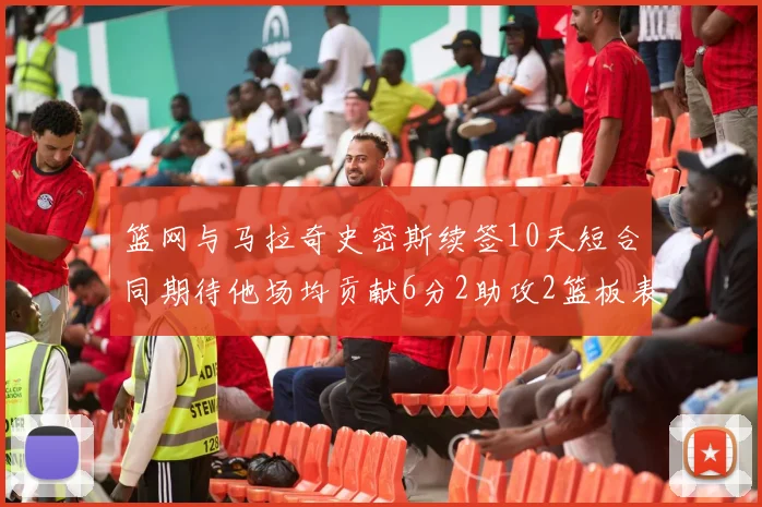 篮网与马拉奇史密斯续签10天短合同期待他场均贡献6分2助攻2篮板表现