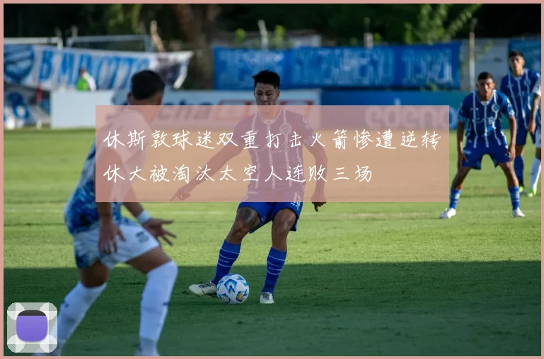 休斯敦球迷双重打击火箭惨遭逆转休大被淘汰太空人连败三场