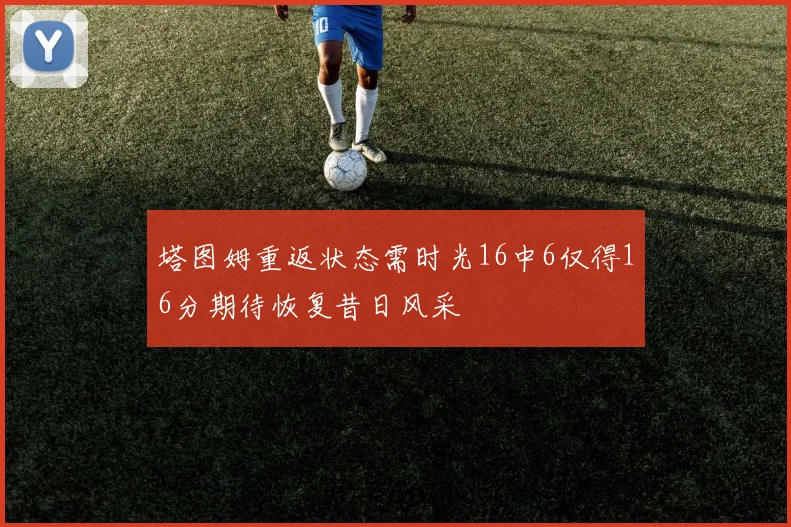 塔图姆重返状态需时光16中6仅得16分期待恢复昔日风采