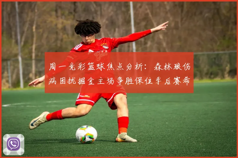 周一竞彩篮球焦点分析：森林狼伤病困扰掘金主场争胜保住季后赛希望
