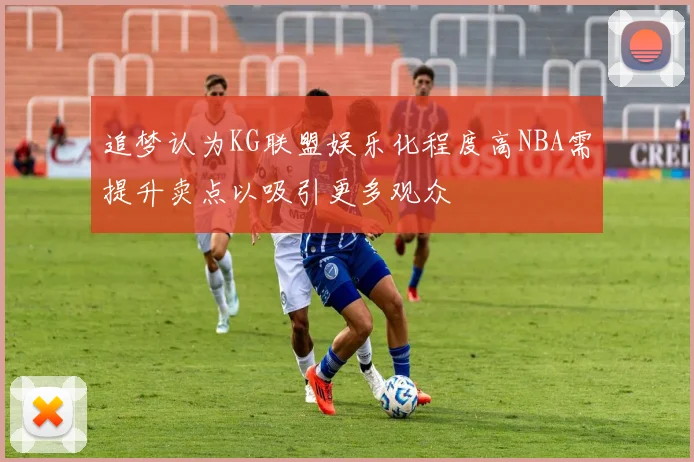 追梦认为KG联盟娱乐化程度高NBA需提升卖点以吸引更多观众