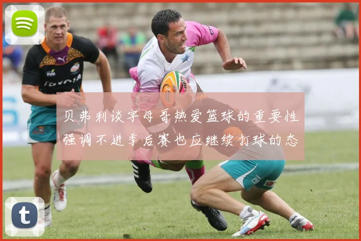 贝弗利谈字母哥热爱篮球的重要性强调不进季后赛也应继续打球的态度