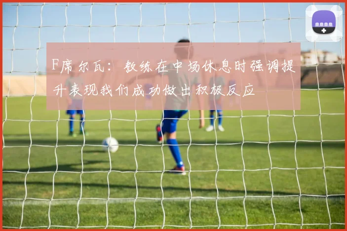 F席尔瓦：教练在中场休息时强调提升表现我们成功做出积极反应