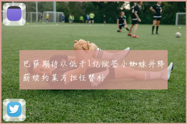 巴萨期待以低于1亿欧签小蜘蛛并降薪续约莱万担任替补