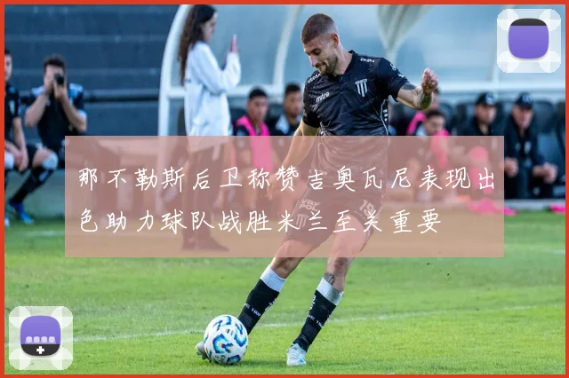 那不勒斯后卫称赞吉奥瓦尼表现出色助力球队战胜米兰至关重要