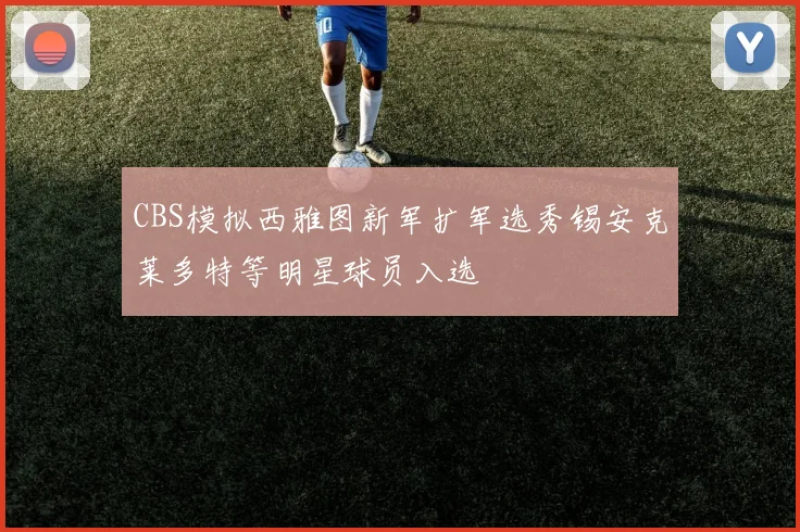 CBS模拟西雅图新军扩军选秀锡安克莱多特等明星球员入选